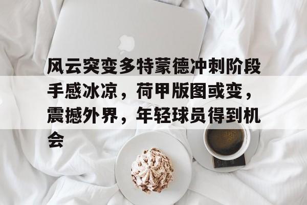 爱游戏体育-包含风云突变多特蒙德冲刺阶段手感冰凉，荷甲版图或变，震撼外界，年轻球员得到机会的词条