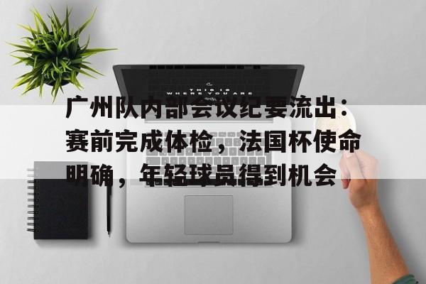 爱游戏-包含广州队内部会议纪要流出：赛前完成体检，法国杯使命明确，年轻球员得到机会的词条