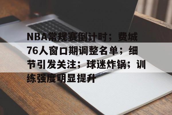 NBA常规赛倒计时；费城76人窗口期调整名单；细节引发关注；球迷炸锅；训练强度明显提升的简单介绍