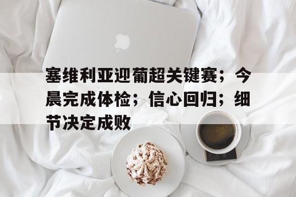 爱游戏-塞维利亚迎葡超关键赛；今晨完成体检；信心回归；细节决定成败(塞维利亚vs巴伦西亚预测)