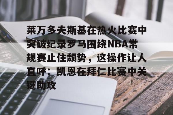 爱游戏体育-莱万多夫斯基在热火比赛中突破纪录罗马围绕NBA常规赛止住颓势，这操作让人直呼：凯恩在拜仁比赛中关键助攻的简单介绍