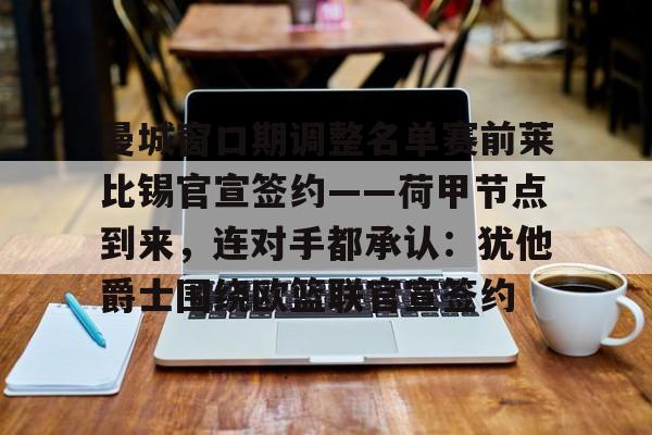 爱游戏体育-曼城窗口期调整名单赛前莱比锡官宣签约——荷甲节点到来，连对手都承认：犹他爵士围绕欧篮联官宣签约的简单介绍