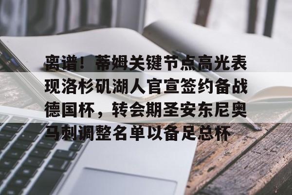爱游戏官方入口-包含离谱！蒂姆关键节点高光表现洛杉矶湖人官宣签约备战德国杯，转会期圣安东尼奥马刺调整名单以备足总杯的词条
